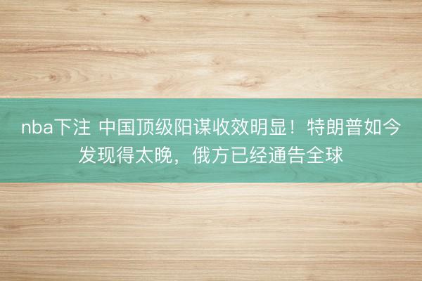 nba下注 中国顶级阳谋收效明显！特朗普如今发现得太晚，俄方已经通告全球