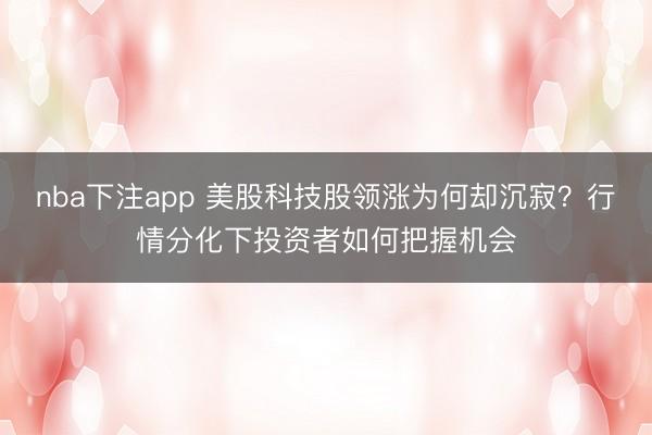 nba下注app 美股科技股领涨为何却沉寂？行情分化下投资者如何把握机会