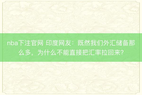 nba下注官网 印度网友:既然我们外汇储备那么多,为什么不能直接把汇率拉回来?