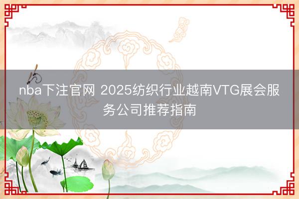 nba下注官网 2025纺织行业越南VTG展会服务公司推荐指南
