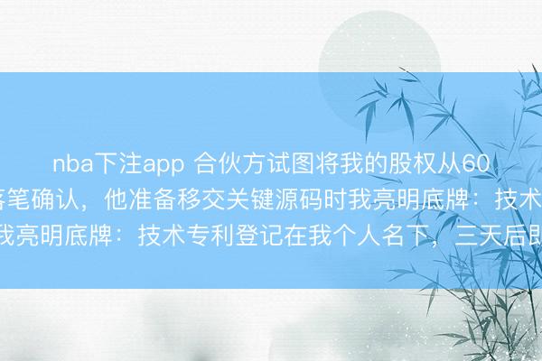 nba下注app 合伙方试图将我的股权从60%压缩到8%,我当面落笔确认,他准备移交关键源码时我亮明底牌:技术专利登记在我个人名下,三天后即将失效