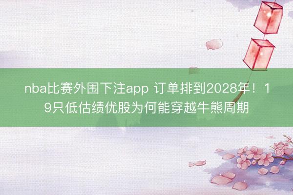 nba比赛外围下注app 订单排到2028年!19只低估绩优股为何能穿越牛熊周期