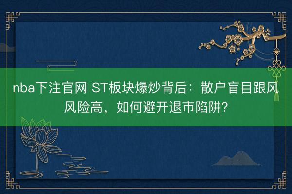 nba下注官网 ST板块爆炒背后:散户盲目跟风风险高,如何避开退市陷阱?