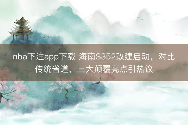 nba下注app下载 海南S352改建启动，对比传统省道，三大颠覆亮点引热议