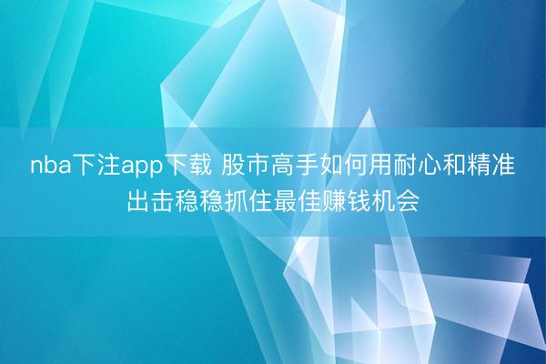 nba下注app下载 股市高手如何用耐心和精准出击稳稳抓住最佳赚钱机会