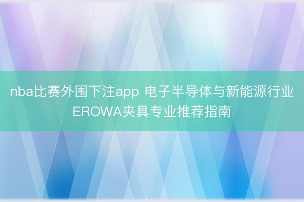 nba比赛外围下注app 电子半导体与新能源行业EROWA夹具专业推荐指南