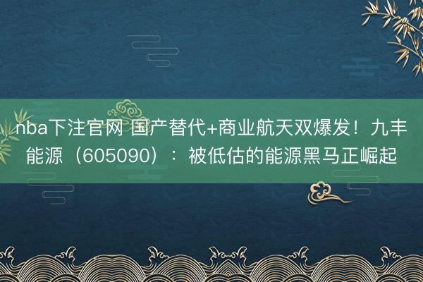 nba下注官网 国产替代+商业航天双爆发！九丰能源（605090）：被低估的能源黑马正崛起