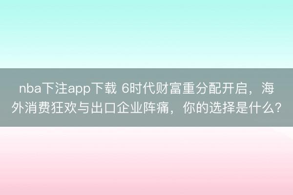 nba下注app下载 6时代财富重分配开启,海外消费狂欢与出口企业阵痛,你的选择是什么?
