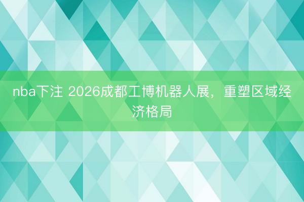 nba下注 2026成都工博机器人展,重塑区域经济格局