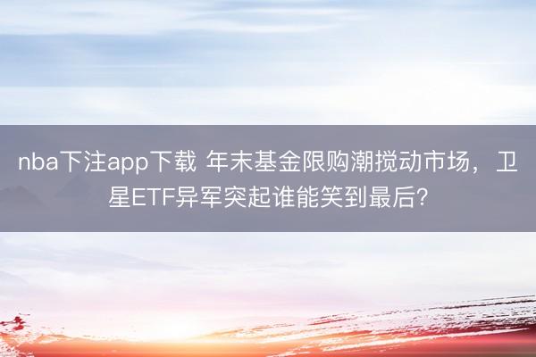 nba下注app下载 年末基金限购潮搅动市场，卫星ETF异军突起谁能笑到最后？