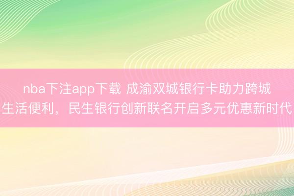 nba下注app下载 成渝双城银行卡助力跨城生活便利，民生银行创新联名开启多元优惠新时代