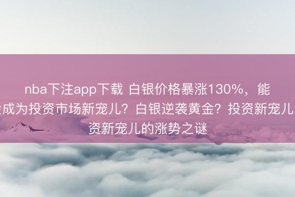 nba下注app下载 白银价格暴涨130%，能否超越黄金成为投资市场新宠儿？白银逆袭黄金？投资新宠儿的涨势之谜