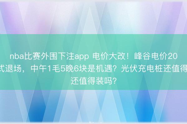 nba比赛外围下注app 电价大改！峰谷电价2026正式退场，中午1毛5晚6块是机遇？光伏充电桩还值得装吗？