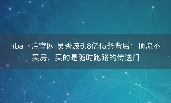 nba下注官网 吴秀波6.8亿债务背后：顶流不买房，买的是随时跑路的传送门