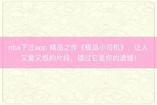 nba下注app 精品之作《极品小司机》，让人又爱又恨的片段，错过它是你的遗憾！