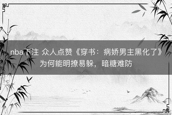nba下注 众人点赞《穿书:病娇男主黑化了》为何能明撩易躲,暗糖难防