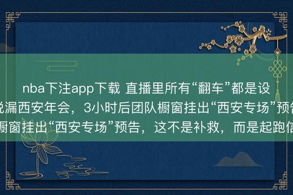 nba下注app下载 直播里所有“翻车”都是设计好的，潇潇“不小心”说漏西安年会，3小时后团队橱窗挂出“西安专场”预告，这不是补救，而是起跑信号