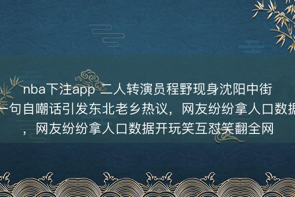 nba下注app 二人转演员程野现身沈阳中街录制跨年邀请视频，一句自嘲话引发东北老乡热议，网友纷纷拿人口数据开玩笑互怼笑翻全网