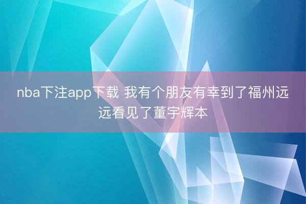 nba下注app下载 我有个朋友有幸到了福州远远看见了董宇辉本