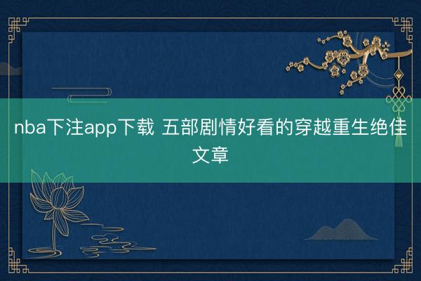 nba下注app下载 五部剧情好看的穿越重生绝佳文章