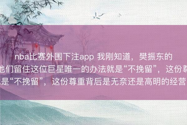 nba比赛外围下注app 我刚知道,樊振东的德甲球队经理亲口说,他们留住这位巨星唯一的办法就是“不挽留”,这份尊重背后是无奈还是高明的经营之道