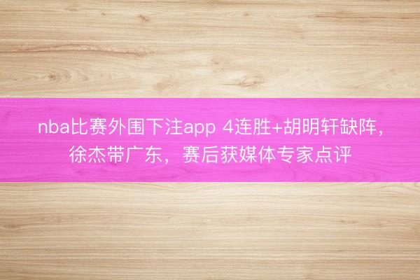 nba比赛外围下注app 4连胜+胡明轩缺阵,徐杰带广东,赛后获媒体专家点评