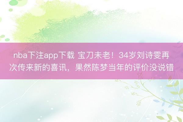 nba下注app下载 宝刀未老！34岁刘诗雯再次传来新的喜讯，果然陈梦当年的评价没说错