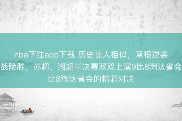 nba下注app下载 历史惊人相似,草根逆袭再现点球大战险胜,苏超、湘超半决赛双双上演9比8淘汰省会的精彩对决