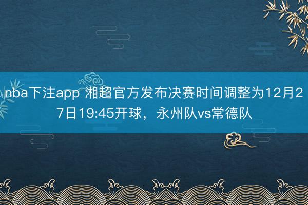 nba下注app 湘超官方发布决赛时间调整为12月27日19:45开球，永州队vs常德队