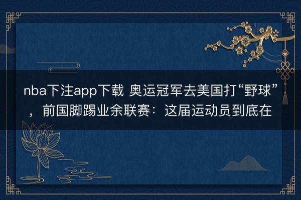 nba下注app下载 奥运冠军去美国打“野球”，前国脚踢业余联赛：这届运动员到底在