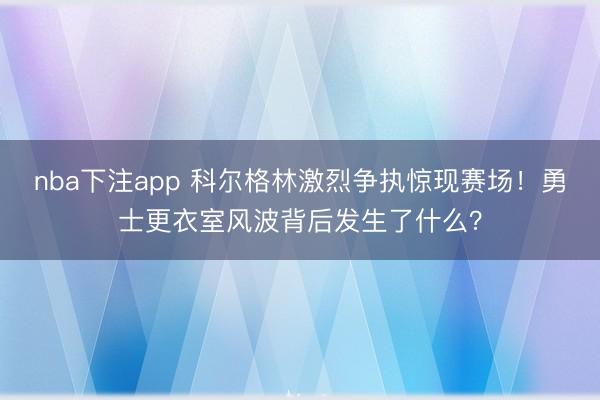 nba下注app 科尔格林激烈争执惊现赛场！勇士更衣室风波背后发生了什么？