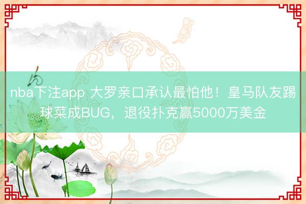 nba下注app 大罗亲口承认最怕他！皇马队友踢球菜成BUG，退役扑克赢5000万美金