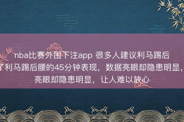 nba比赛外围下注app 很多人建议利马踢后腰，我们看到了利马踢后腰的45分钟表现，数据亮眼却隐患明显，让人难以放心