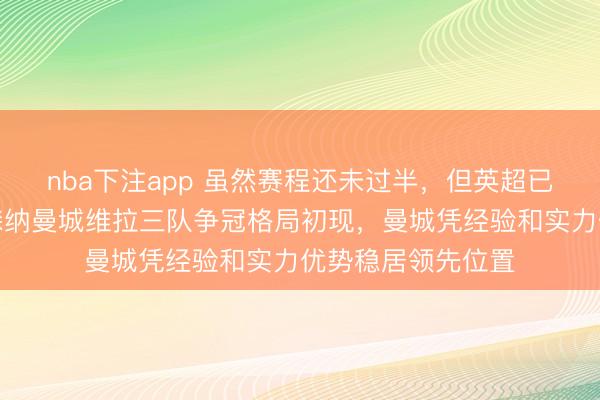 nba下注app 虽然赛程还未过半,但英超已经失去悬念,阿森纳曼城维拉三队争冠格局初现,曼城凭经验和实力优势稳居领先位置