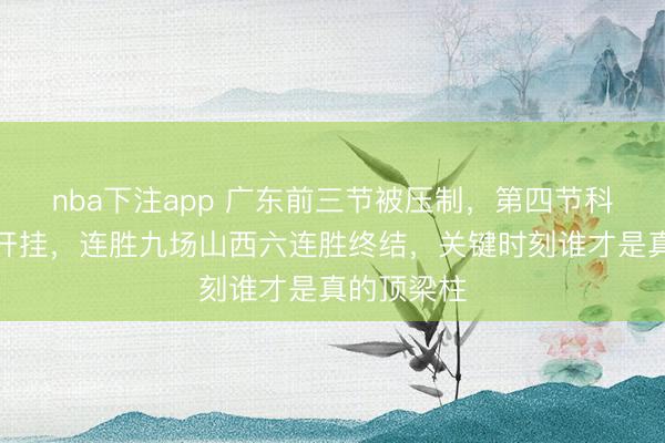 nba下注app 广东前三节被压制，第四节科利尔三分开挂，连胜九场山西六连胜终结，关键时刻谁才是真的顶梁柱