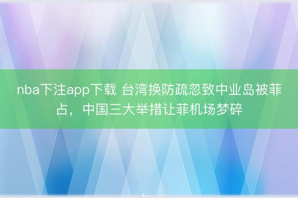 nba下注app下载 台湾换防疏忽致中业岛被菲占,中国三大举措让菲机场梦碎
