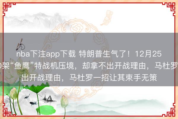 nba下注app下载 特朗普生气了！12月25日，特朗普怒调10架“鱼鹰”特战机压境，却拿不出开战理由，马杜罗一招让其束手无策