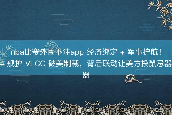 nba比赛外围下注app 经济绑定 + 军事护航!4 舰护 VLCC 破美制裁,背后联动让美方投鼠忌器