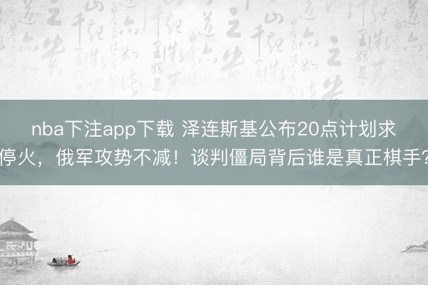 nba下注app下载 泽连斯基公布20点计划求停火，俄军攻势不减！谈判僵局背后谁是真正棋手？