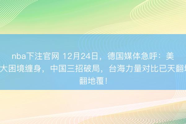 nba下注官网 12月24日，德国媒体急呼：美国三大困境缠身，中国三招破局，台海力量对比已天翻地覆！