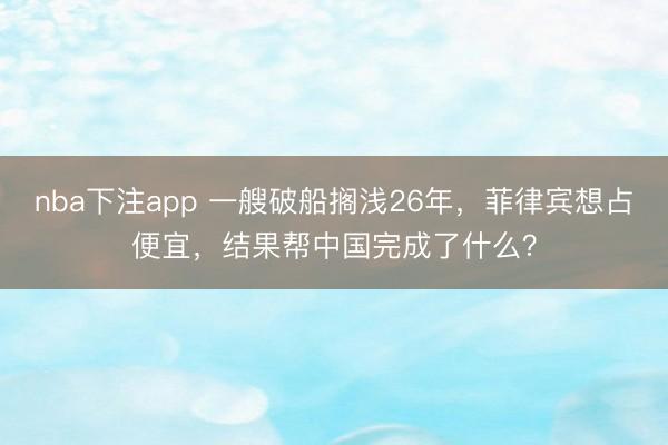 nba下注app 一艘破船搁浅26年，菲律宾想占便宜，结果帮中国完成了什么？