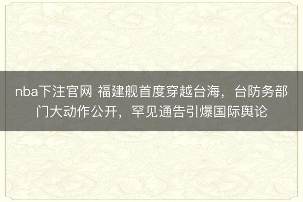 nba下注官网 福建舰首度穿越台海,台防务部门大动作公开,罕见通告引爆国际舆论