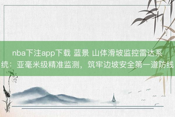 nba下注app下载 蓝景 山体滑坡监控雷达系统：亚毫米级精准监测，筑牢边坡安全第一道防线