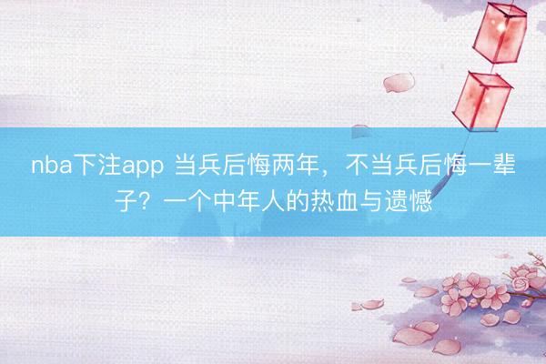nba下注app 当兵后悔两年，不当兵后悔一辈子？一个中年人的热血与遗憾