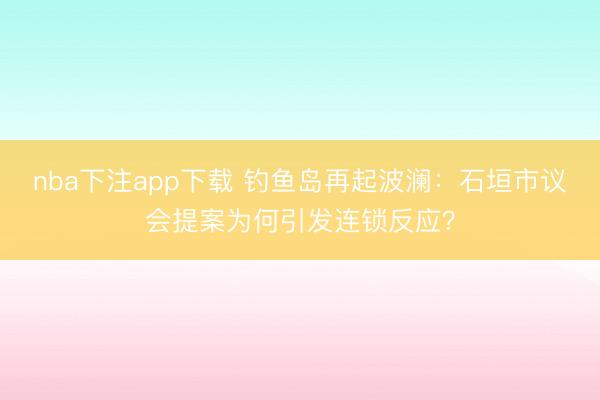 nba下注app下载 钓鱼岛再起波澜:石垣市议会提案为何引发连锁反应?