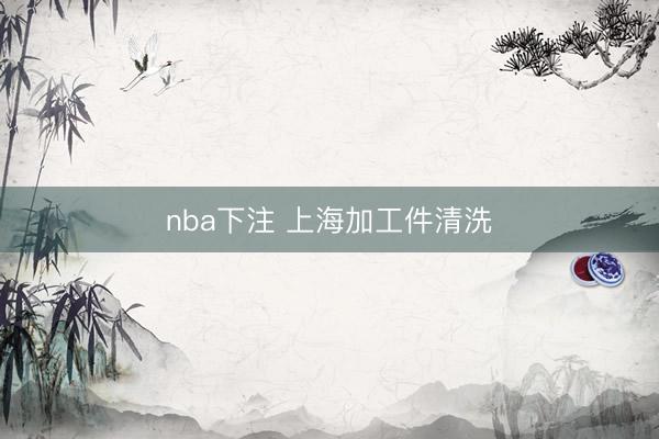 nba下注 上海加工件清洗