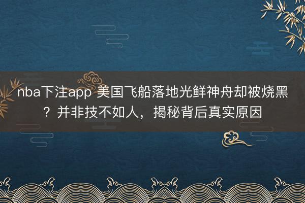 nba下注app 美国飞船落地光鲜神舟却被烧黑？并非技不如人，揭秘背后真实原因