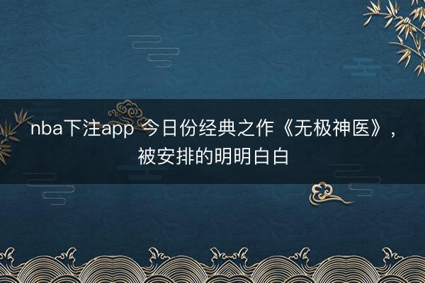 nba下注app 今日份经典之作《无极神医》,被安排的明明白白