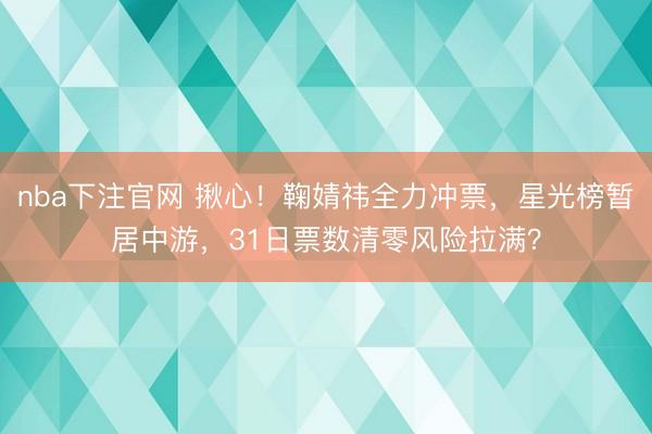 nba下注官网 揪心!鞠婧祎全力冲票,星光榜暂居中游,31日票数清零风险拉满?