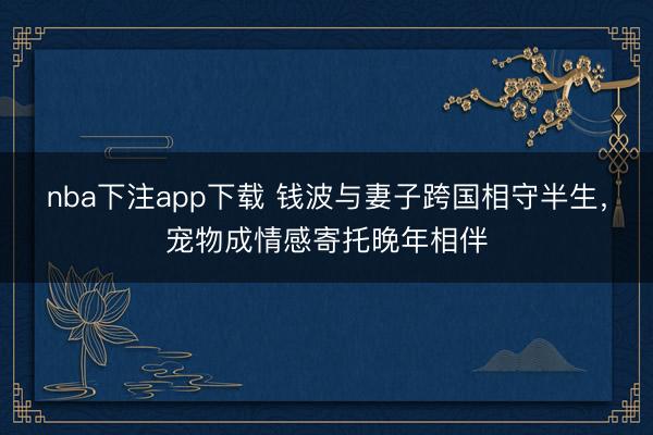 nba下注app下载 钱波与妻子跨国相守半生,宠物成情感寄托晚年相伴